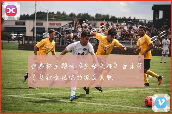 世界杯主题曲《生命之杯》音乐符号与社会记忆的深度关联