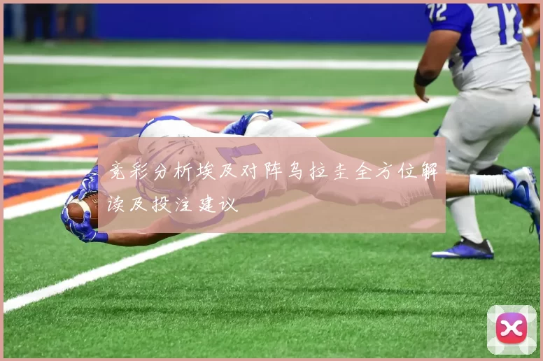 竞彩分析埃及对阵乌拉圭全方位解读及投注建议