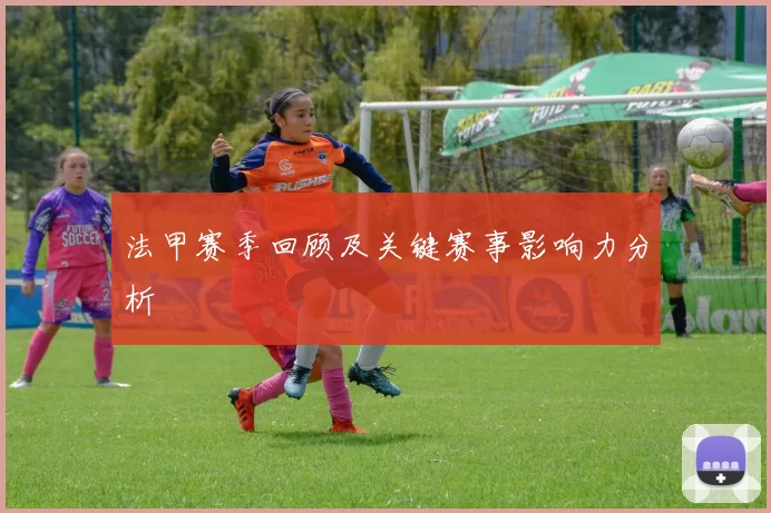 法甲赛季回顾及关键赛事影响力分析