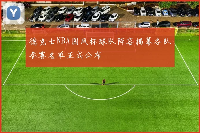 德克士NBA国风杯球队阵容揭幕各队参赛名单正式公布