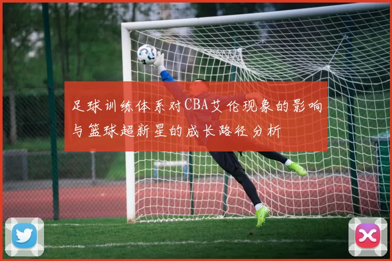 足球训练体系对CBA艾伦现象的影响与篮球超新星的成长路径分析