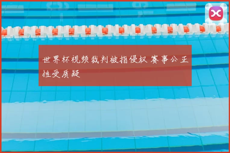 世界杯视频裁判被指侵权 赛事公正性受质疑