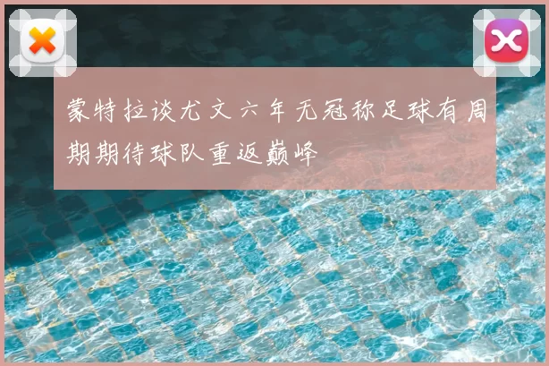 蒙特拉谈尤文六年无冠称足球有周期期待球队重返巅峰