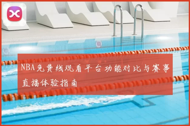 NBA免费线观看平台功能对比与赛事直播体验指南