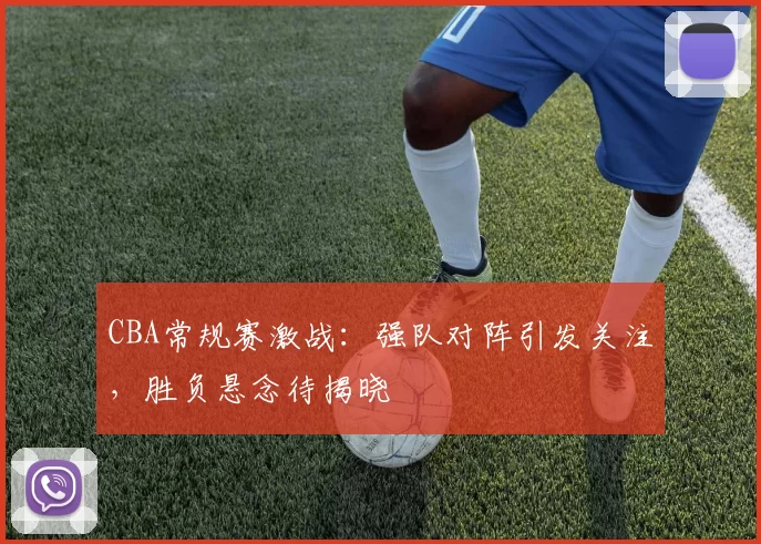 CBA常规赛激战：强队对阵引发关注，胜负悬念待揭晓
