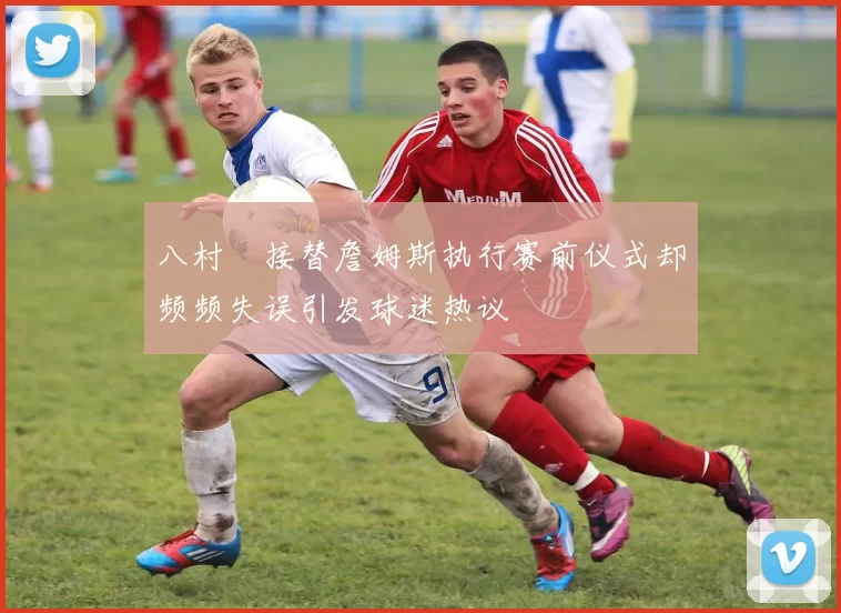 八村塁接替詹姆斯执行赛前仪式却频频失误引发球迷热议