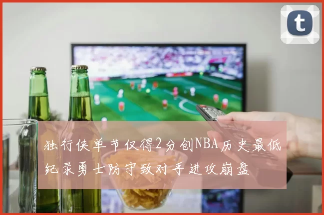 独行侠单节仅得2分创NBA历史最低纪录勇士防守致对手进攻崩盘