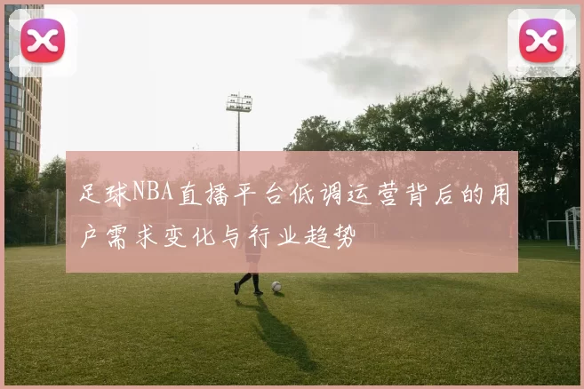 足球NBA直播平台低调运营背后的用户需求变化与行业趋势
