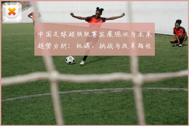中国足球超级联赛发展现状与未来趋势分析：机遇、挑战与改革路径探讨