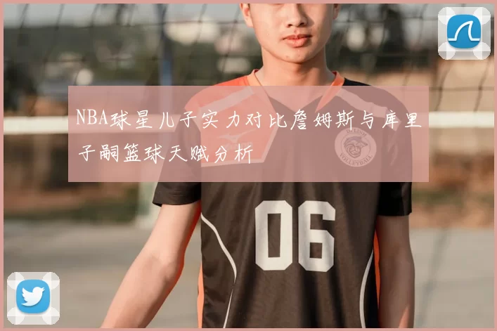 NBA球星儿子实力对比詹姆斯与库里子嗣篮球天赋分析