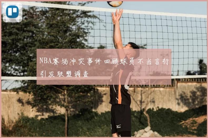 NBA赛场冲突事件回顾球员不当言行引发联盟调查