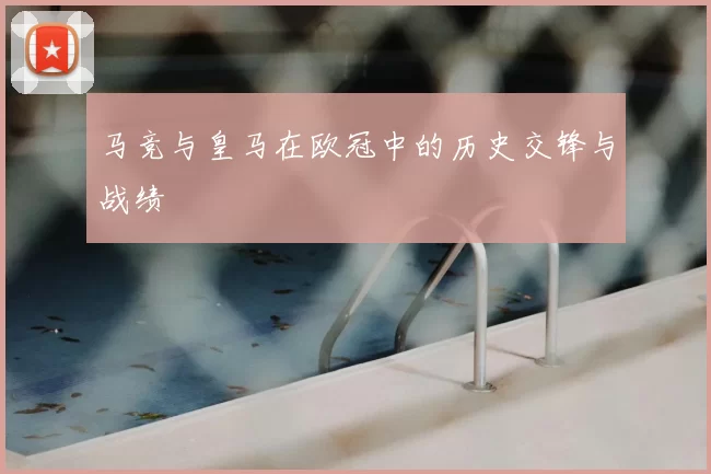马竞与皇马在欧冠中的历史交锋与战绩
