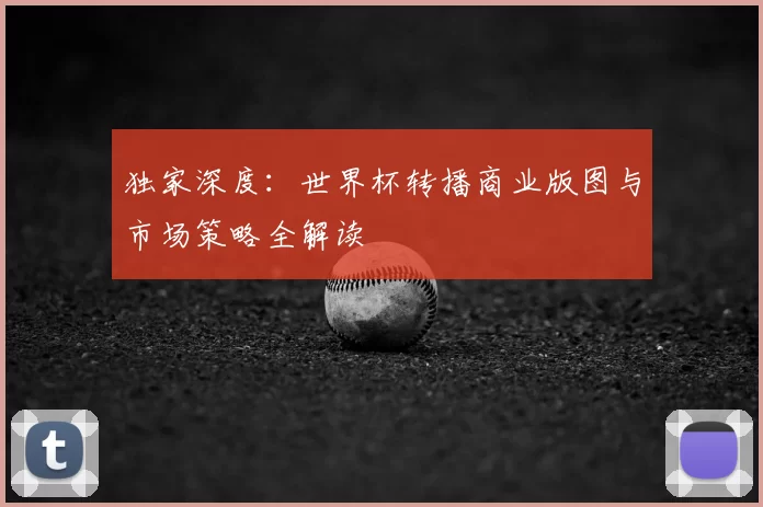 独家深度：世界杯转播商业版图与市场策略全解读