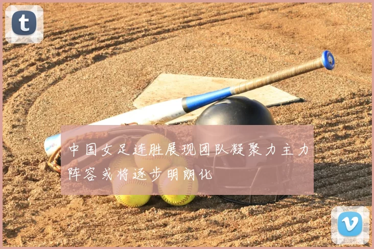 中国女足连胜展现团队凝聚力主力阵容或将逐步明朗化