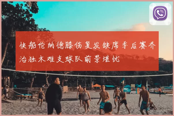 快船伦纳德膝伤复发缺席季后赛乔治独木难支球队前景堪忧