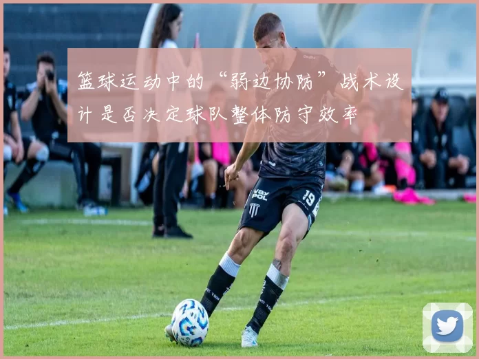 篮球运动中的“弱边协防”战术设计是否决定球队整体防守效率