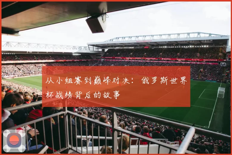 从小组赛到巅峰对决：俄罗斯世界杯战绩背后的故事