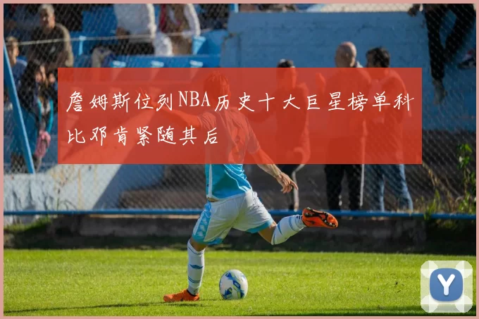 詹姆斯位列NBA历史十大巨星榜单科比邓肯紧随其后