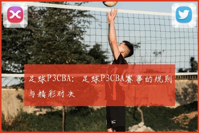 足球P3CBA：足球P3CBA赛事的规则与精彩对决
