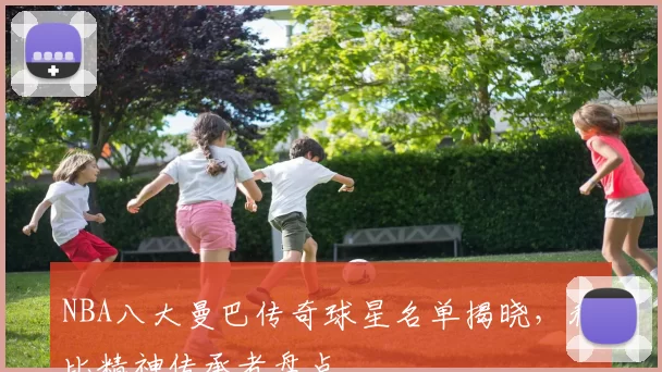 NBA八大曼巴传奇球星名单揭晓,科比精神传承者盘点