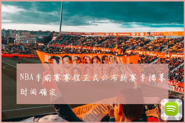NBA季前赛赛程正式公布新赛季揭幕时间确定