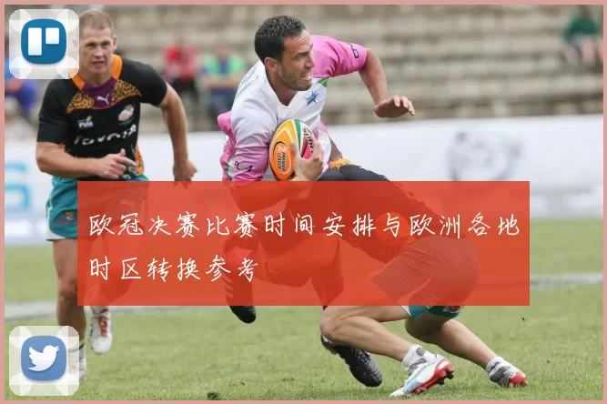 欧冠决赛比赛时间安排与欧洲各地时区转换参考