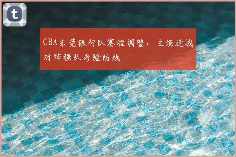 CBA东莞银行队赛程调整,主场连战对阵强队考验防线