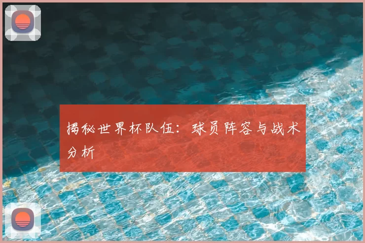 揭秘世界杯队伍：球员阵容与战术分析