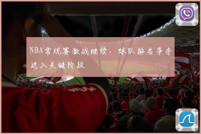 NBA常规赛激战继续，球队排名争夺进入关键阶段