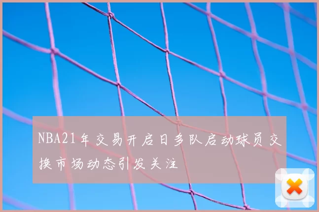 NBA21年交易开启日多队启动球员交换市场动态引发关注