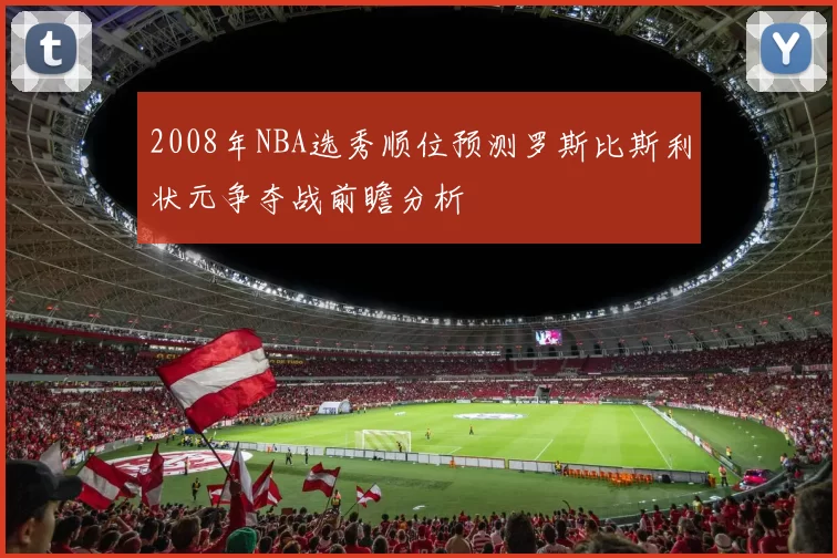 2008年NBA选秀顺位预测罗斯比斯利状元争夺战前瞻分析