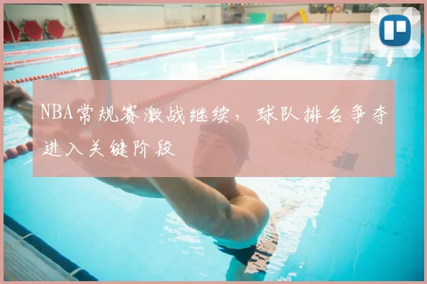 NBA常规赛激战继续，球队排名争夺进入关键阶段