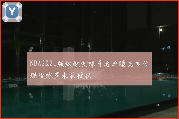 NBA2K21版权缺失球员名单曝光多位现役球星未获授权