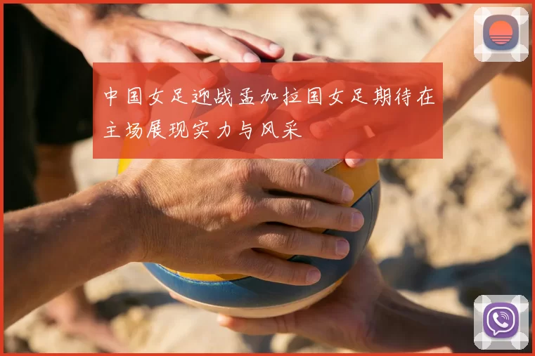 中国女足迎战孟加拉国女足期待在主场展现实力与风采