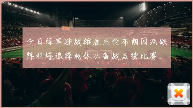 今日绿军迎战雄鹿杰伦布朗因病缺阵科塔选择轮休以备战后续比赛