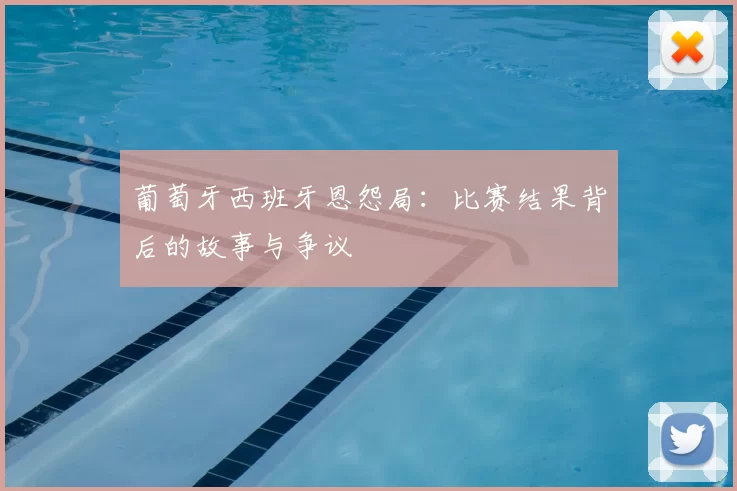葡萄牙西班牙恩怨局：比赛结果背后的故事与争议