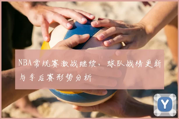 NBA常规赛激战继续，球队战绩更新与季后赛形势分析