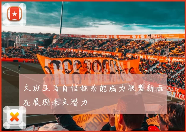 文班亚马自信称或能成为联盟新面孔展现未来潜力