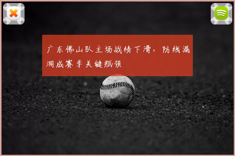 广东佛山队主场战绩下滑，防线漏洞成赛季关键瓶颈