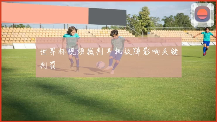 世界杯视频裁判耳机故障影响关键判罚