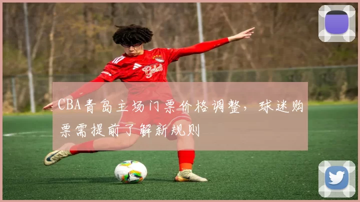 CBA青岛主场门票价格调整，球迷购票需提前了解新规则