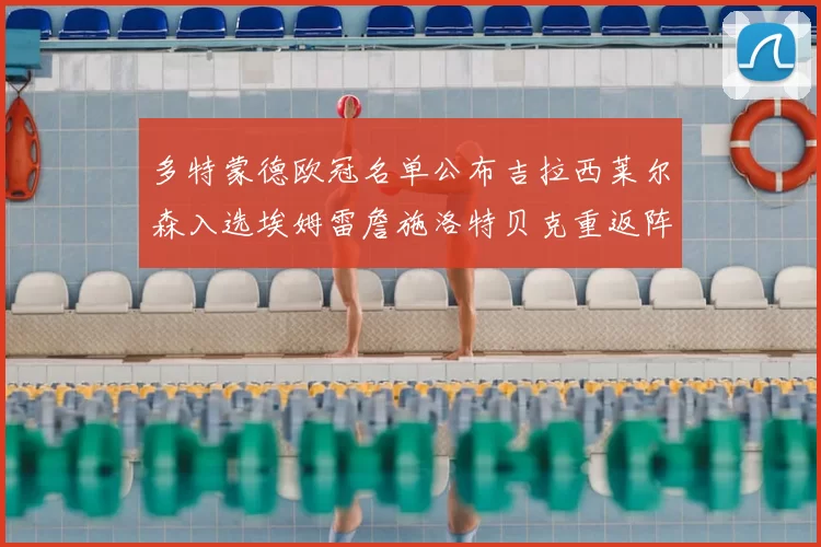 多特蒙德欧冠名单公布吉拉西莱尔森入选埃姆雷詹施洛特贝克重返阵容