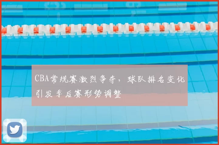 CBA常规赛激烈争夺,球队排名变化引发季后赛形势调整