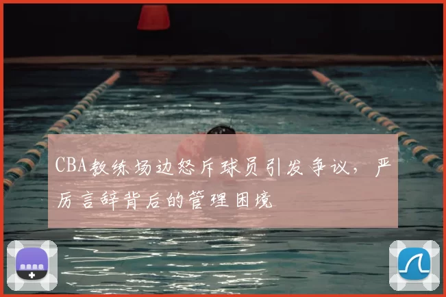 CBA教练场边怒斥球员引发争议，严厉言辞背后的管理困境