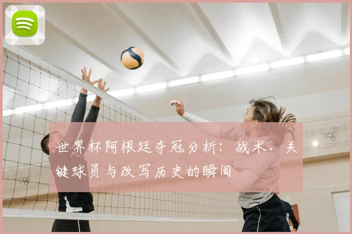 世界杯阿根廷夺冠分析:战术、关键球员与改写历史的瞬间