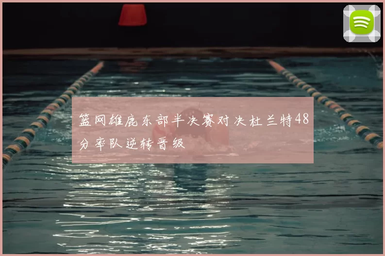 篮网雄鹿东部半决赛对决杜兰特48分率队逆转晋级