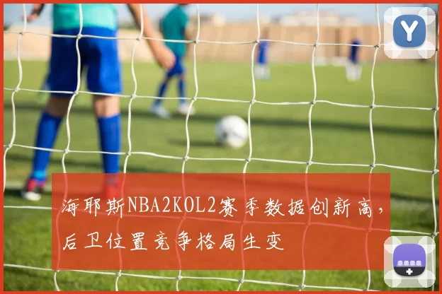 海耶斯NBA2KOL2赛季数据创新高，后卫位置竞争格局生变