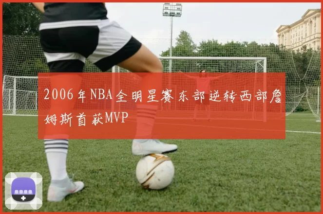 2006年NBA全明星赛东部逆转西部詹姆斯首获MVP
