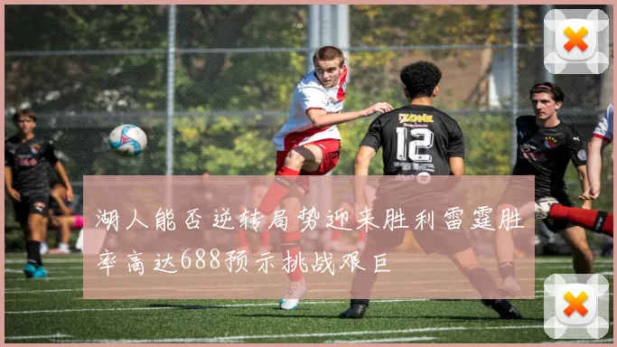湖人能否逆转局势迎来胜利雷霆胜率高达688预示挑战艰巨
