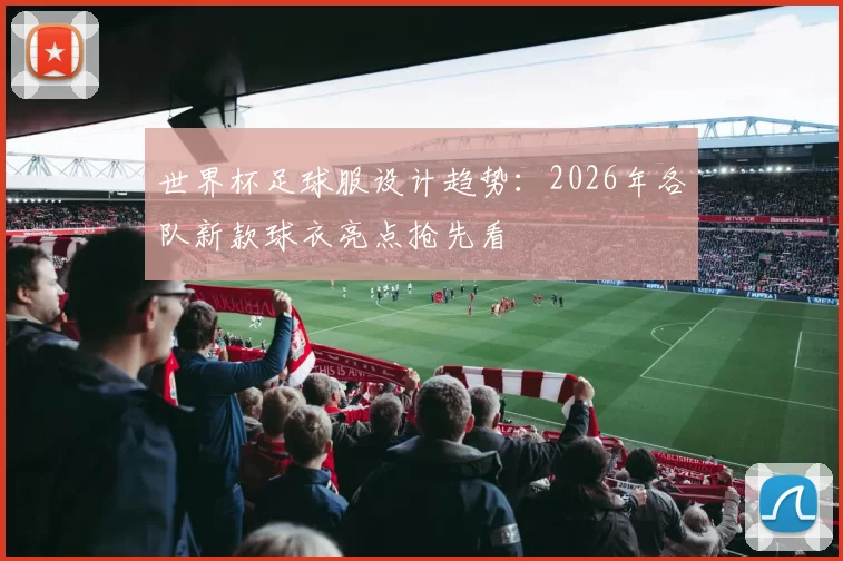 世界杯足球服设计趋势：2026年各队新款球衣亮点抢先看